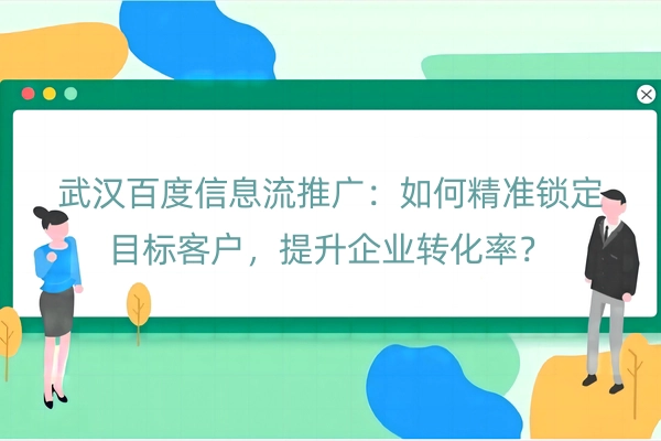 武汉百度信息流推广：如何精准锁定目标客户，提升企业转化率？