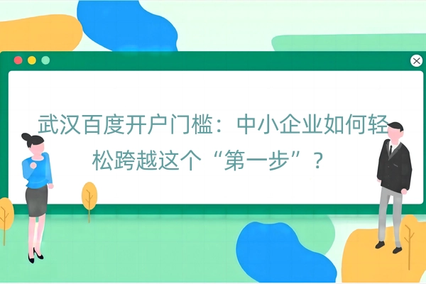 武汉百度开户门槛：中小企业如何轻松跨越这个“第一步”？