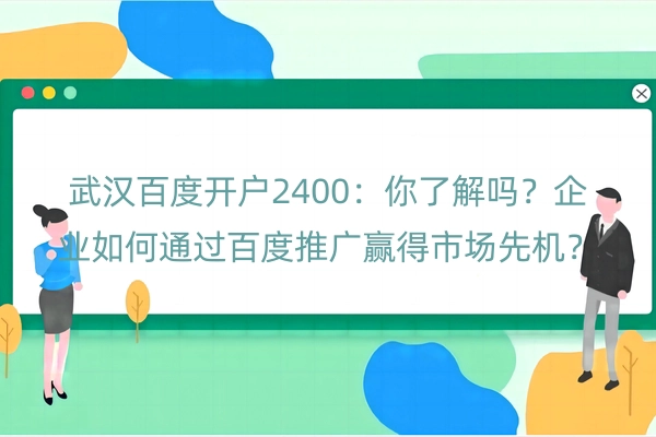 武汉百度开户2400：你了解吗？企业如何通过百度推广赢得市场先机？