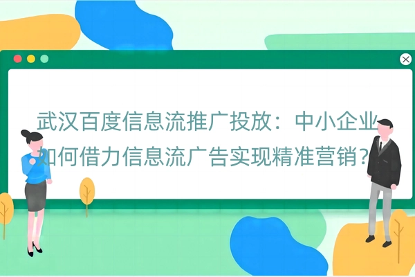 武汉百度信息流推广投放：中小企业如何借力信息流广告实现精准营销？