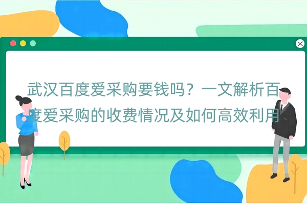 武汉百度爱采购要钱吗？一文解析百度爱采购的收费情况及如何高效利用