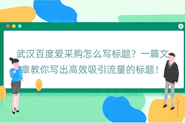 武汉百度爱采购怎么写标题？一篇文章教你写出高效吸引流量的标题！