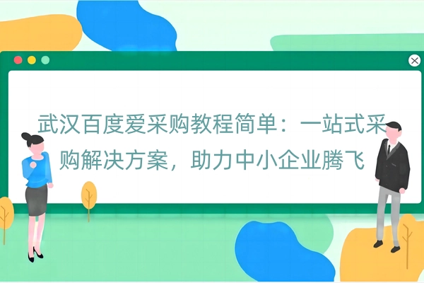 武汉百度爱采购教程简单：一站式采购解决方案，助力中小企业腾飞