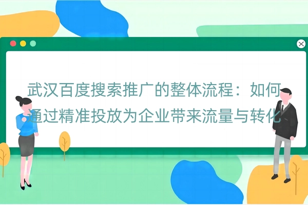 武汉百度搜索推广的整体流程：如何通过精准投放为企业带来流量与转化