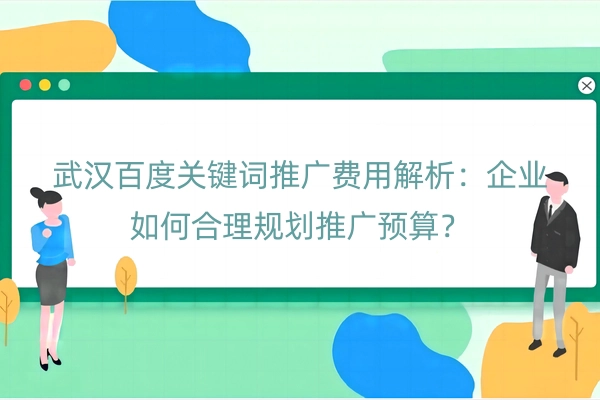 武汉百度关键词推广费用解析：企业如何合理规划推广预算？