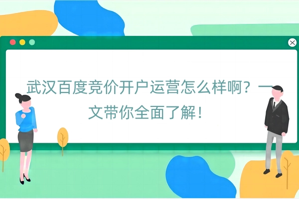 武汉百度竞价开户运营怎么样啊？一文带你全面了解！
