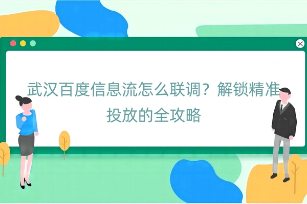 武汉百度信息流怎么联调？解锁精准投放的全攻略