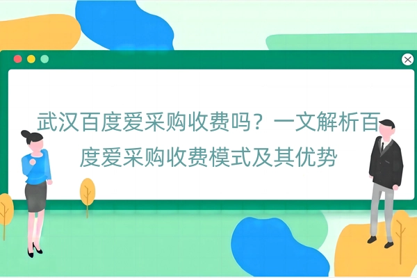 武汉百度爱采购收费吗？一文解析百度爱采购收费模式及其优势