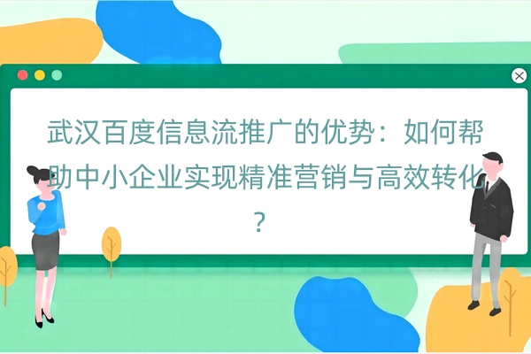 武汉百度信息流推广的优势：如何帮助中小企业实现精准营销与高效转化？