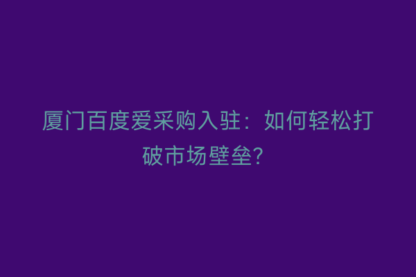 厦门百度爱采购入驻：如何轻松打破市场壁垒？