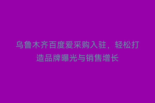 乌鲁木齐百度爱采购入驻，轻松打造品牌曝光与销售增长