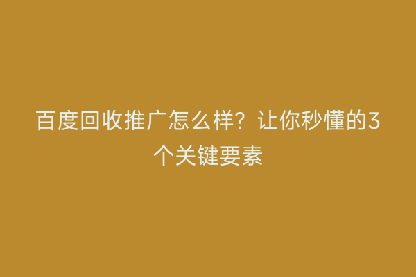 百度回收推广怎么样？让你秒懂的3个关键要素