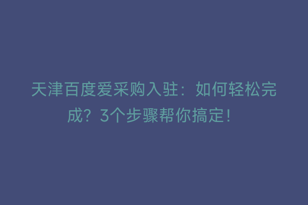 天津百度爱采购入驻：如何轻松完成？3个步骤帮你搞定！