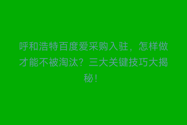 呼和浩特百度爱采购入驻，怎样做才能不被淘汰？三大关键技巧大揭秘！