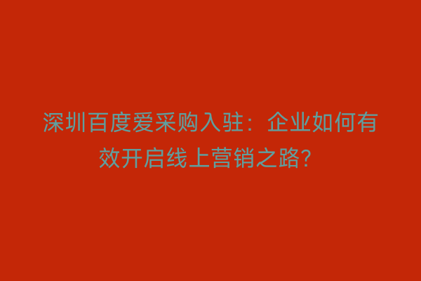 深圳百度爱采购入驻：企业如何有效开启线上营销之路？