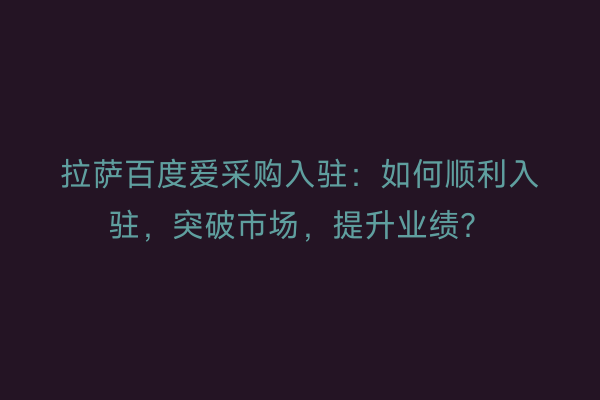 拉萨百度爱采购入驻：如何顺利入驻，突破市场，提升业绩？