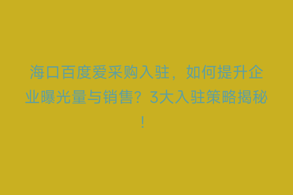 海口百度爱采购入驻，如何提升企业曝光量与销售？3大入驻策略揭秘！