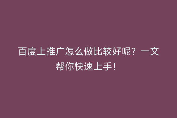 百度上推广怎么做比较好呢？一文帮你快速上手！