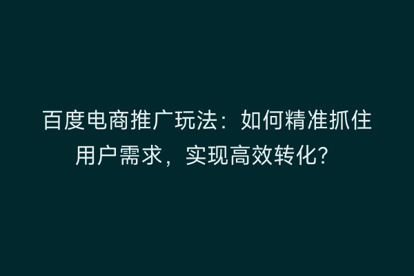 百度电商推广玩法：如何精准抓住用户需求，实现高效转化？