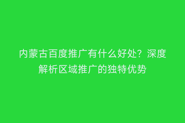 内蒙古百度推广有什么好处？深度解析区域推广的独特优势