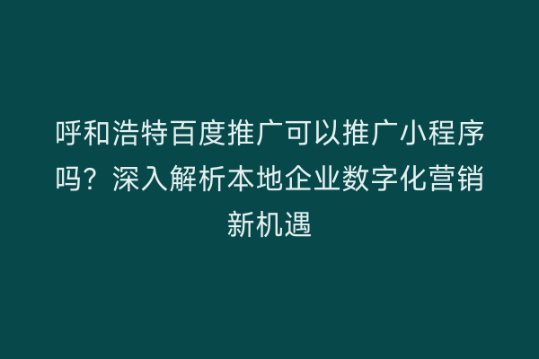 呼和浩特百度推广可以推广小程序吗？深入解析本地企业数字化营销新机遇