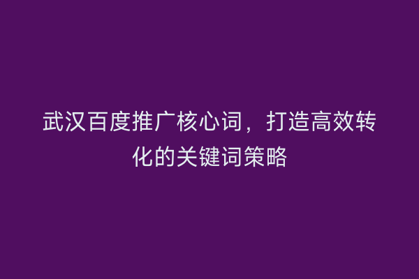 武汉百度推广核心词，打造高效转化的关键词策略