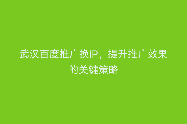 武汉百度推广换IP，提升推广效果的关键策略