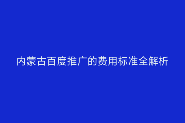内蒙古百度推广的费用标准全解析