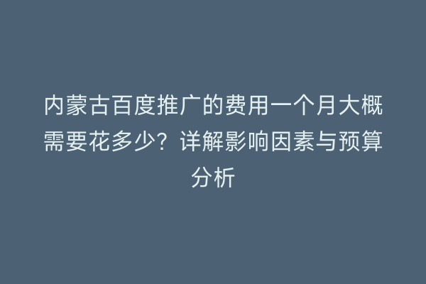 内蒙古百度推广的费用一个月大概需要花多少？详解影响因素与预算分析