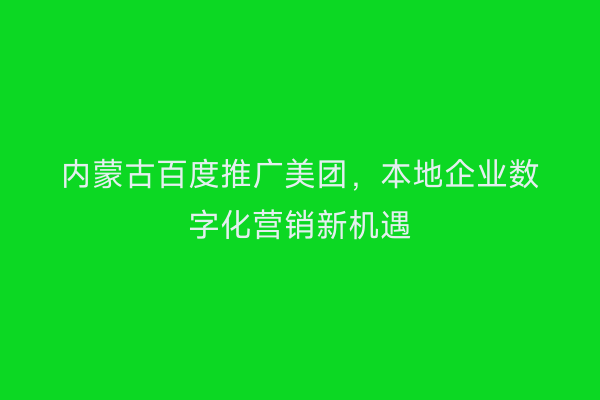 内蒙古百度推广美团，本地企业数字化营销新机遇