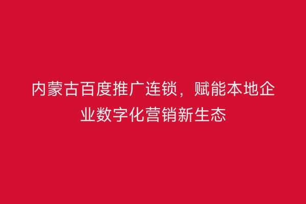 内蒙古百度推广连锁，赋能本地企业数字化营销新生态