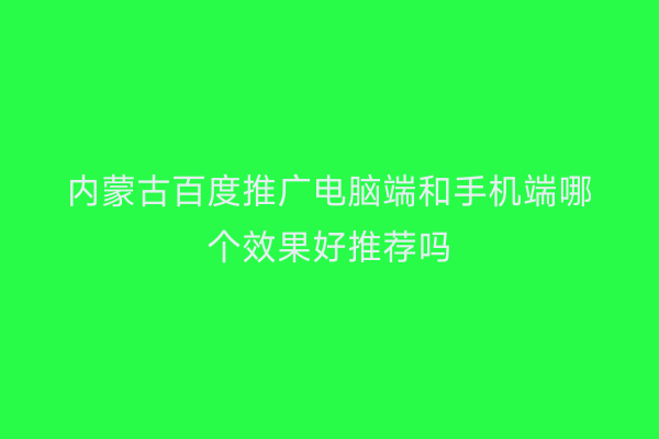 内蒙古百度推广电脑端和手机端哪个效果好推荐吗