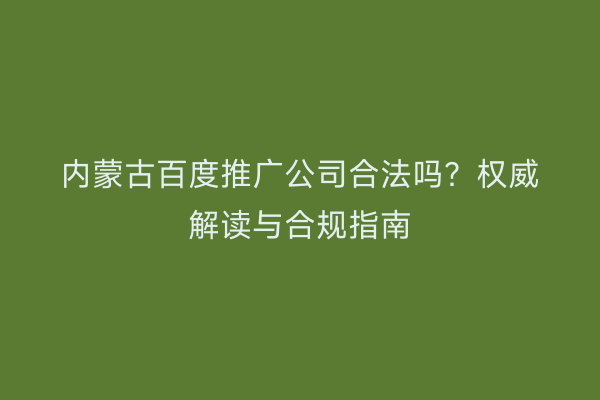 内蒙古百度推广公司合法吗？权威解读与合规指南