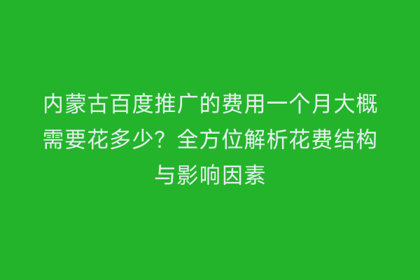 内蒙古百度推广的费用一个月大概需要花多少？全方位解析花费结构与影响因素