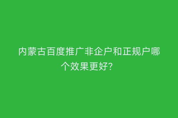 内蒙古百度推广非企户和正规户哪个效果更好？