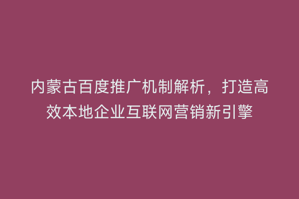 内蒙古百度推广机制解析，打造高效本地企业互联网营销新引擎