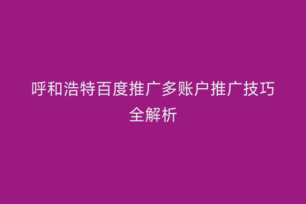 呼和浩特百度推广多账户推广技巧全解析
