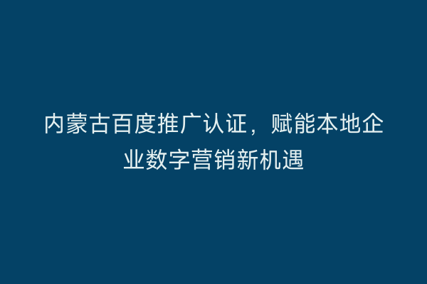 内蒙古百度推广认证，赋能本地企业数字营销新机遇