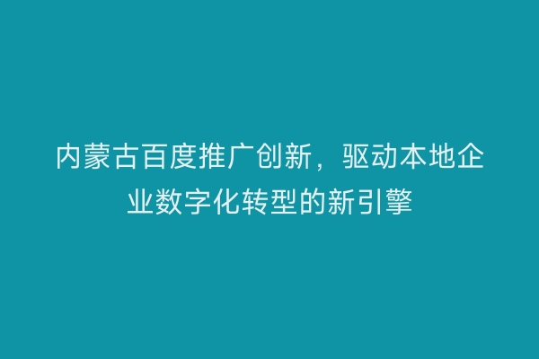内蒙古百度推广创新，驱动本地企业数字化转型的新引擎