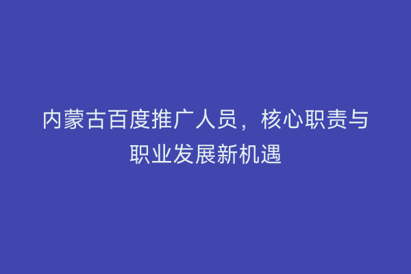 内蒙古百度推广人员，核心职责与职业发展新机遇