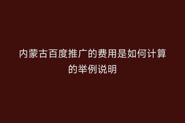 内蒙古百度推广的费用是如何计算的举例说明