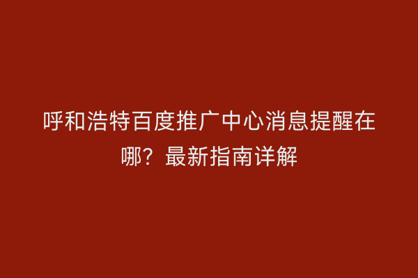 呼和浩特百度推广中心消息提醒在哪？最新指南详解