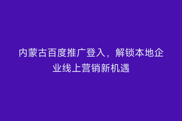 内蒙古百度推广登入，解锁本地企业线上营销新机遇