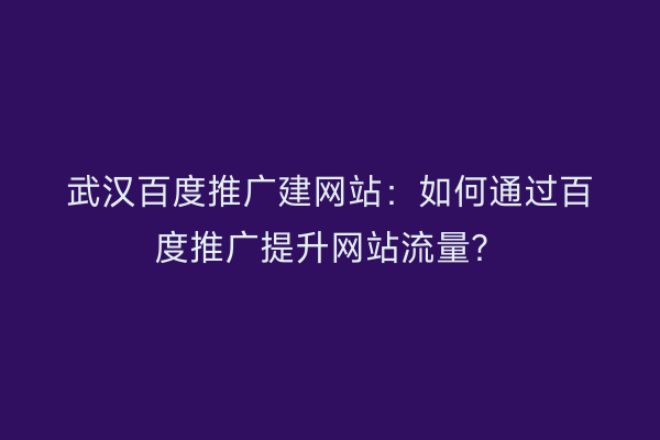 武汉百度推广建网站：如何通过百度推广提升网站流量？