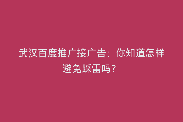 武汉百度推广接广告：你知道怎样避免踩雷吗？