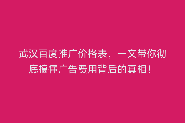 武汉百度推广价格表，一文带你彻底搞懂广告费用背后的真相！