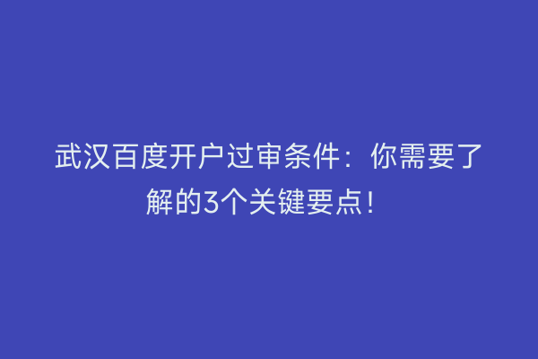 武汉百度开户过审条件：你需要了解的3个关键要点！