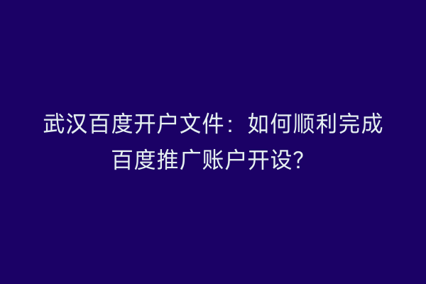 武汉百度开户文件：如何顺利完成百度推广账户开设？