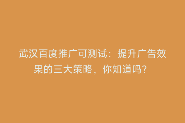 武汉百度推广可测试：提升广告效果的三大策略，你知道吗？
