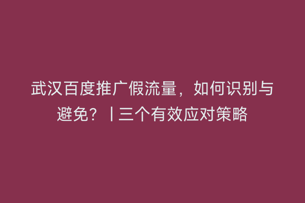 武汉百度推广假流量，如何识别与避免？ | 三个有效应对策略